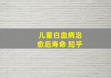 儿童白血病治愈后寿命 知乎